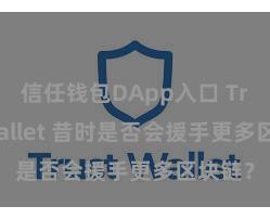 信任钱包DApp入口 Trust Wallet 昔时是否会援手更多区块链？