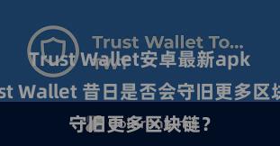 Trust Wallet安卓最新apk Trust Wallet 昔日是否会守旧更多区块链？